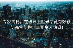 專家揭秘，在玻璃上貼米字竟有效預(yù)防高空墜物，真相令人驚訝！