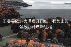 王曼昱歐洲大滿貫開門紅，強勢擊敗強敵，開啟新征程