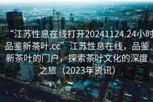 “江蘇性息在線打開20241124.24小時品鑒新茶葉.cc”江蘇性息在線，品鑒新茶葉的門戶，探索茶葉文化的深度之旅（2023年資訊）