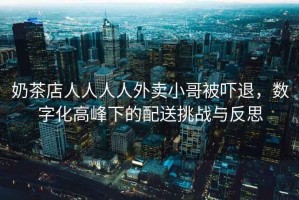 奶茶店人人人人外賣小哥被嚇退，數(shù)字化高峰下的配送挑戰(zhàn)與反思