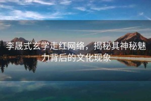 李晟式玄學(xué)走紅網(wǎng)絡(luò)，揭秘其神秘魅力背后的文化現(xiàn)象