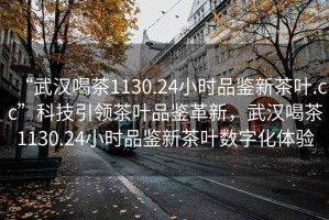“武漢喝茶1130.24小時品鑒新茶葉.cc”科技引領茶葉品鑒革新，武漢喝茶1130.24小時品鑒新茶葉數(shù)字化體驗