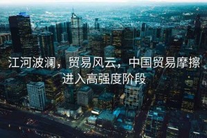 江河波瀾，貿(mào)易風(fēng)云，中國貿(mào)易摩擦進(jìn)入高強度階段