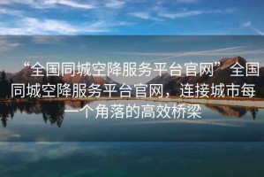 “全國同城空降服務(wù)平臺官網(wǎng)”全國同城空降服務(wù)平臺官網(wǎng)，連接城市每一個角落的高效橋梁