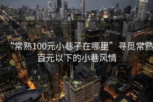“常熟100元小巷子在哪里”尋覓常熟百元以下的小巷風(fēng)情