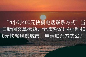 “4小時400元快餐電話聯(lián)系方式”當(dāng)日新聞文章標題，全城熱議！4小時400元快餐風(fēng)靡城市，電話聯(lián)系方式公開