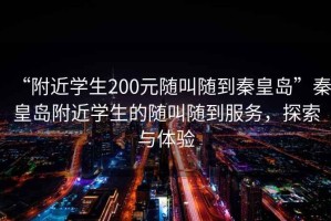 “附近學(xué)生200元隨叫隨到秦皇島”秦皇島附近學(xué)生的隨叫隨到服務(wù)，探索與體驗