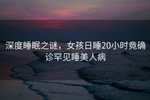 深度睡眠之謎，女孩日睡20小時(shí)竟確診罕見(jiàn)睡美人病