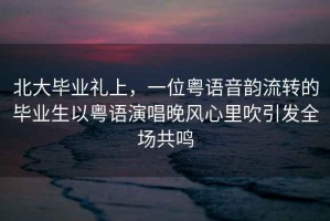 北大畢業(yè)禮上，一位粵語音韻流轉(zhuǎn)的畢業(yè)生以粵語演唱晚風(fēng)心里吹引發(fā)全場共鳴