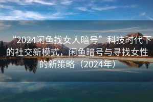 “2024閑魚(yú)找女人暗號(hào)”科技時(shí)代下的社交新模式，閑魚(yú)暗號(hào)與尋找女性的新策略（2024年）