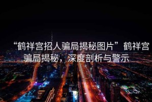 “鶴祥宮招人騙局揭秘圖片”鶴祥宮騙局揭秘，深度剖析與警示