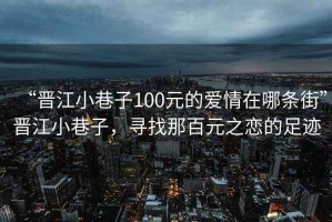 “晉江小巷子100元的愛情在哪條街”晉江小巷子，尋找那百元之戀的足跡