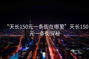 “天長(zhǎng)150元一條街在哪里”天長(zhǎng)150元一條街探秘