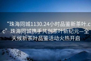 “珠海同城1130.24小時(shí)品鑒新茶葉.cc”珠海同城攜手共創(chuàng)茶葉新紀(jì)元—全天候新茶葉品鑒活動(dòng)火熱開啟