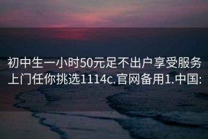 初中生一小時(shí)50元足不出戶享受服務(wù)上門任你挑選1114c.官網(wǎng)備用1.中國(guó):
