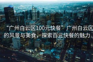 “廣州白云區(qū)100元快餐”廣州白云區(qū)的風(fēng)景與美食，探索百元快餐的魅力