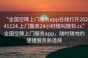 “全國(guó)空降上門服務(wù)app在線打開20241124.上門服務(wù)24小時(shí)隨叫隨到.cc”全國(guó)空降上門服務(wù)app，隨時(shí)隨地的便捷服務(wù)新選擇