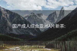 國產(chǎn)成人綜合亞洲A片新茶: