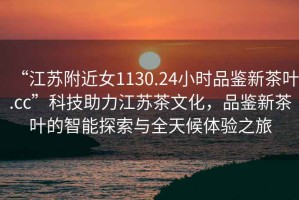 “江蘇附近女1130.24小時品鑒新茶葉.cc”科技助力江蘇茶文化，品鑒新茶葉的智能探索與全天候體驗之旅