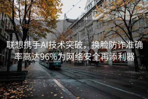 聯(lián)想攜手AI技術突破，換臉防詐準確率高達96%為網(wǎng)絡安全再添利器