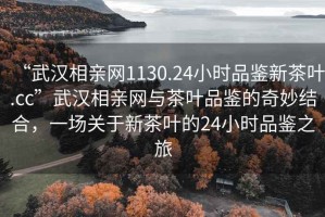 “武漢相親網(wǎng)1130.24小時品鑒新茶葉.cc”武漢相親網(wǎng)與茶葉品鑒的奇妙結(jié)合，一場關(guān)于新茶葉的24小時品鑒之旅