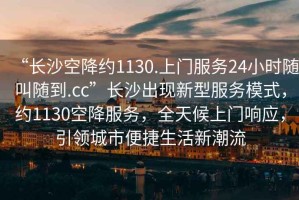 “長(zhǎng)沙空降約1130.上門(mén)服務(wù)24小時(shí)隨叫隨到.cc”長(zhǎng)沙出現(xiàn)新型服務(wù)模式，約1130空降服務(wù)，全天候上門(mén)響應(yīng)，引領(lǐng)城市便捷生活新潮流