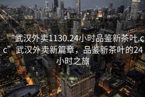 “武漢外賣1130.24小時(shí)品鑒新茶葉.cc”武漢外賣新篇章，品鑒新茶葉的24小時(shí)之旅