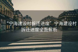 “寧海建設(shè)村拆遷進(jìn)度”寧海建設(shè)村拆遷進(jìn)度全面解析