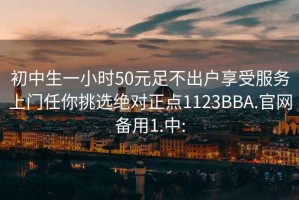 初中生一小時50元足不出戶享受服務上門任你挑選絕對正點1123BBA.官網備用1.中: