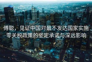 傅聰，見證中國對最不發(fā)達(dá)國家實(shí)施零關(guān)稅政策的堅(jiān)定承諾與深遠(yuǎn)影響