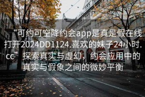 “可約可空降約會(huì)app是真是假在線打開2024DD1124.喜歡的妹子24小時(shí).cc”探索真實(shí)與虛幻，約會(huì)應(yīng)用中的真實(shí)與假象之間的微妙平衡