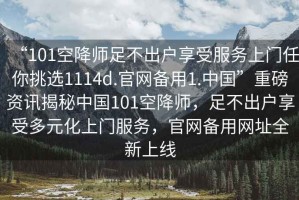 “101空降師足不出戶享受服務(wù)上門任你挑選1114d.官網(wǎng)備用1.中國”重磅資訊揭秘中國101空降師，足不出戶享受多元化上門服務(wù)，官網(wǎng)備用網(wǎng)址全新上線