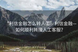 “利信金融怎么轉(zhuǎn)人工”利信金融—如何順利轉(zhuǎn)接人工客服？