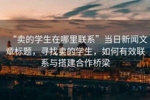 “賣的學(xué)生在哪里聯(lián)系”當日新聞文章標題，尋找賣的學(xué)生，如何有效聯(lián)系與搭建合作橋梁