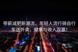 帶薪減肥新潮流，年輕人流行騎自行車送外賣，健康與收入雙贏！