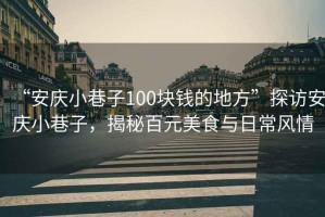 “安慶小巷子100塊錢的地方”探訪安慶小巷子，揭秘百元美食與日常風(fēng)情