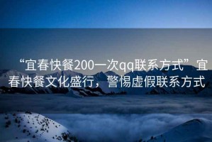 “宜春快餐200一次qq聯(lián)系方式”宜春快餐文化盛行，警惕虛假聯(lián)系方式