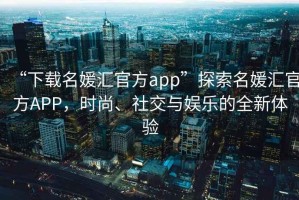 “下載名媛匯官方app”探索名媛匯官方APP，時(shí)尚、社交與娛樂的全新體驗(yàn)