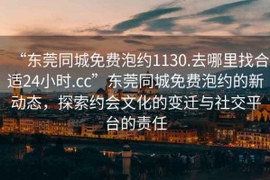 “東莞同城免費(fèi)泡約1130.去哪里找合適24小時(shí).cc”東莞同城免費(fèi)泡約的新動(dòng)態(tài)，探索約會(huì)文化的變遷與社交平臺(tái)的責(zé)任