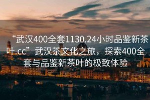 “武漢400全套1130.24小時(shí)品鑒新茶葉.cc”武漢茶文化之旅，探索400全套與品鑒新茶葉的極致體驗(yàn)