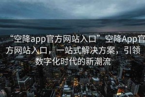 “空降app官方網站入口”空降App官方網站入口，一站式解決方案，引領數(shù)字化時代的新潮流
