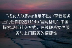 “找女人聯(lián)系電話足不出戶享受服務上門任你挑選1114b.官網(wǎng)備用1.中國”探索現(xiàn)代社交方式，在線聯(lián)系女性服務與上門服務的便捷性