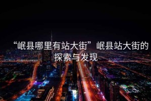 “岷縣哪里有站大街”岷縣站大街的探索與發(fā)現(xiàn)