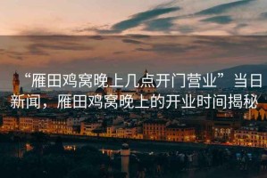 “雁田雞窩晚上幾點(diǎn)開(kāi)門(mén)營(yíng)業(yè)”當(dāng)日新聞，雁田雞窩晚上的開(kāi)業(yè)時(shí)間揭秘