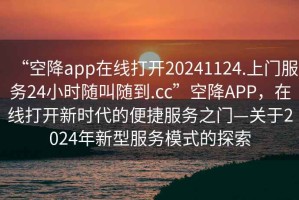 “空降app在線打開20241124.上門服務24小時隨叫隨到.cc”空降APP，在線打開新時代的便捷服務之門—關于2024年新型服務模式的探索