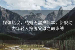 媒體熱議，結(jié)婚無(wú)需戶口本，新規(guī)助力年輕人掙脫父母之命束縛