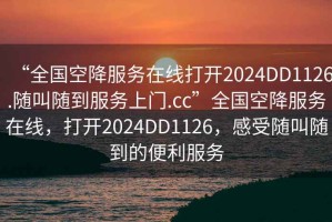 “全國空降服務(wù)在線打開2024DD1126.隨叫隨到服務(wù)上門.cc”全國空降服務(wù)在線，打開2024DD1126，感受隨叫隨到的便利服務(wù)