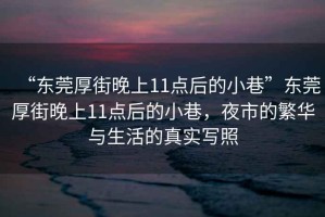 “東莞厚街晚上11點后的小巷”東莞厚街晚上11點后的小巷，夜市的繁華與生活的真實寫照
