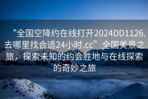 “全國空降約在線打開2024DD1126.去哪里找合適24小時.cc”全國美景之旅，探索未知的約會勝地與在線探索的奇妙之旅