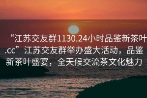 “江蘇交友群1130.24小時(shí)品鑒新茶葉.cc”江蘇交友群舉辦盛大活動(dòng)，品鑒新茶葉盛宴，全天候交流茶文化魅力
